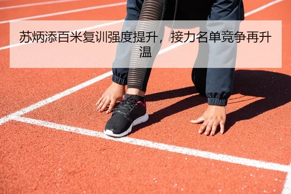 苏炳添百米复训强度提升，接力名单竞争再升温