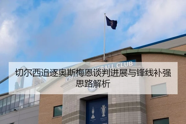 切尔西追逐奥斯梅恩谈判进展与锋线补强思路解析